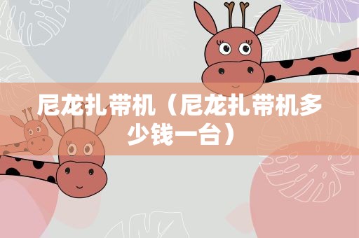 尼龙扎带机（尼龙扎带机多少钱一台）