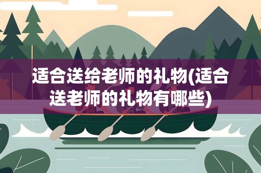 适合送给老师的礼物(适合送老师的礼物有哪些)