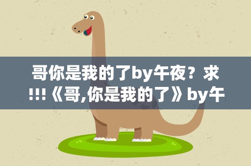 哥你是我的了by午夜？求!!!《哥,你是我的了》by午夜报社txt的网盘地址!!!