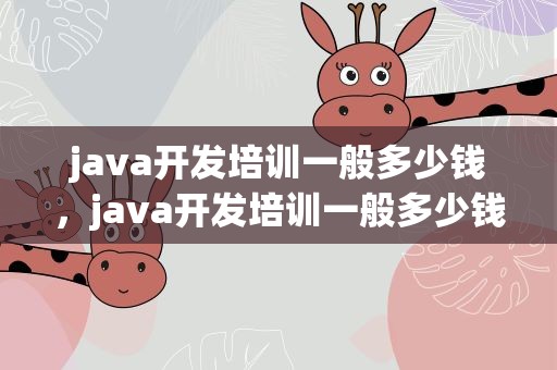 java开发培训一般多少钱，java开发培训一般多少钱大连