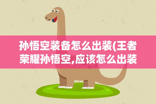 孙悟空装备怎么出装(王者荣耀孙悟空,应该怎么出装呢)