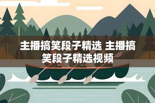 主播搞笑段子精选 主播搞笑段子精选视频