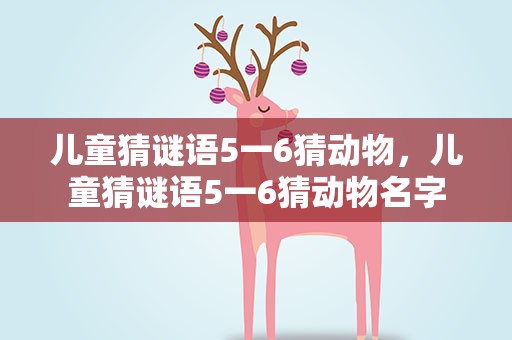儿童猜谜语5一6猜动物，儿童猜谜语5一6猜动物名字