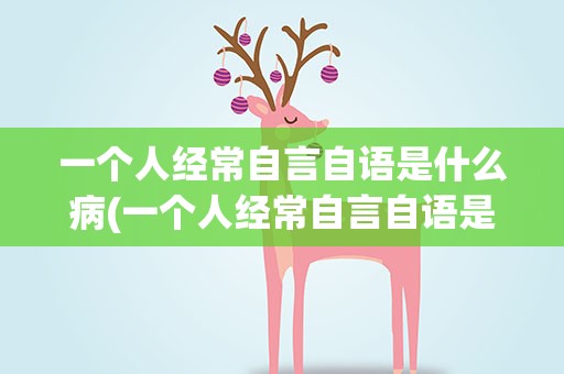 一个人经常自言自语是什么病(一个人经常自言自语是什么病傻笑)