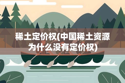 稀土定价权(中国稀土资源为什么没有定价权)