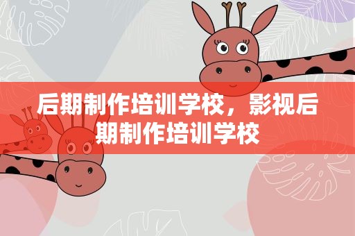 后期制作培训学校，影视后期制作培训学校