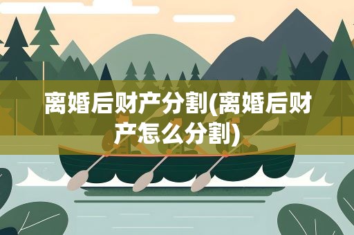 离婚后财产分割(离婚后财产怎么分割)
