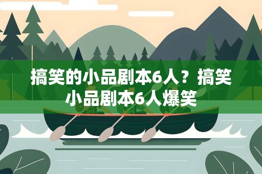 搞笑的小品剧本6人？搞笑小品剧本6人爆笑