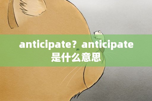 anticipate？anticipate是什么意思