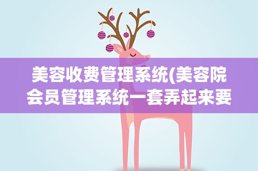 美容收费管理系统(美容院会员管理系统一套弄起来要多少钱贵吗)