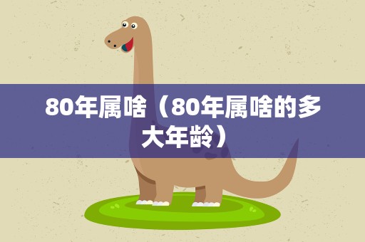 80年属啥（80年属啥的多大年龄）