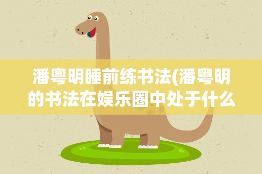 潘粤明睡前练书法(潘粤明的书法在娱乐圈中处于什么地位)