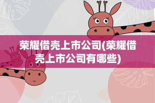 荣耀借壳上市公司(荣耀借壳上市公司有哪些)