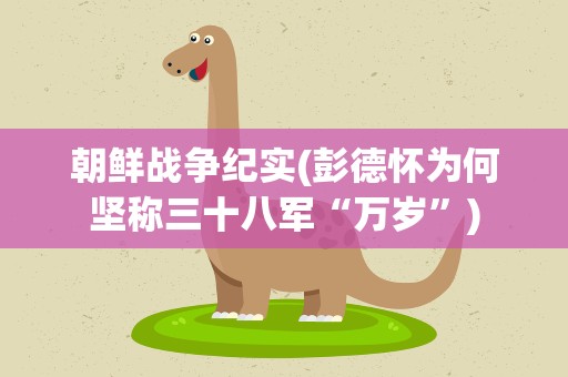 朝鲜战争纪实(彭德怀为何坚称三十八军“万岁”)