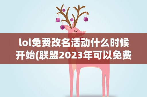 lol免费改名活动什么时候开始(联盟2023年可以免费改名时间)