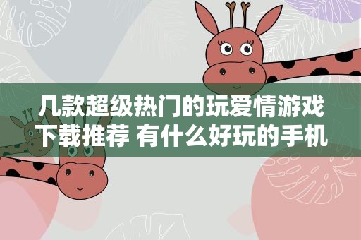 几款超级热门的玩爱情游戏下载推荐 有什么好玩的手机爱情游戏