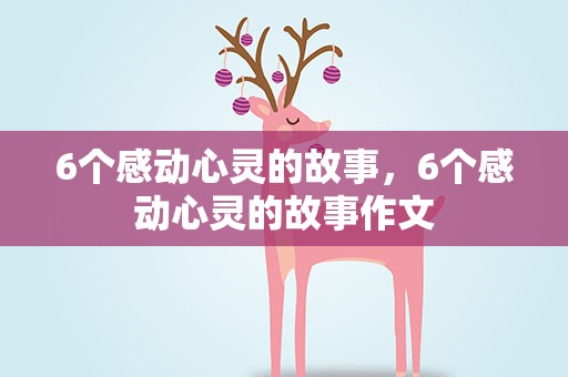 6个感动心灵的故事，6个感动心灵的故事作文