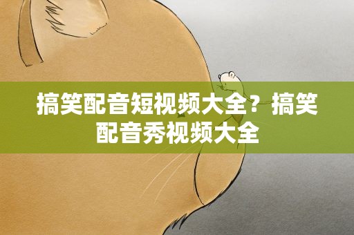搞笑配音短视频大全？搞笑配音秀视频大全