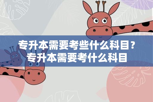 专升本需要考些什么科目？专升本需要考什么科目