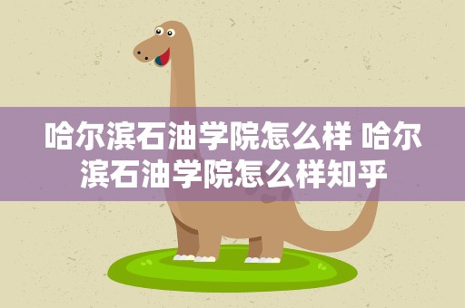 哈尔滨石油学院怎么样 哈尔滨石油学院怎么样知乎