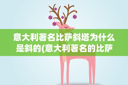 意大利著名比萨斜塔为什么是斜的(意大利著名的比萨斜塔为什么是斜的)