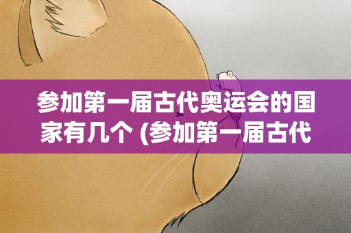 参加第一届古代奥运会的国家有几个 (参加第一届古代奥运会的国家有几个)