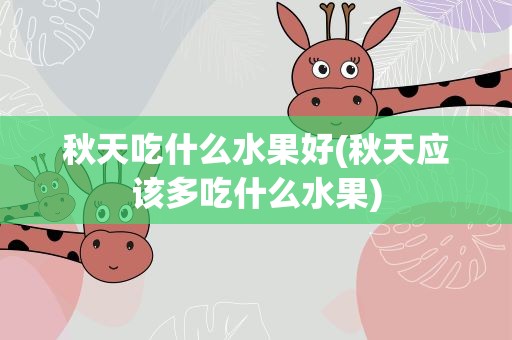 秋天吃什么水果好(秋天应该多吃什么水果)