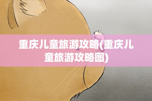 重庆儿童旅游攻略(重庆儿童旅游攻略图)