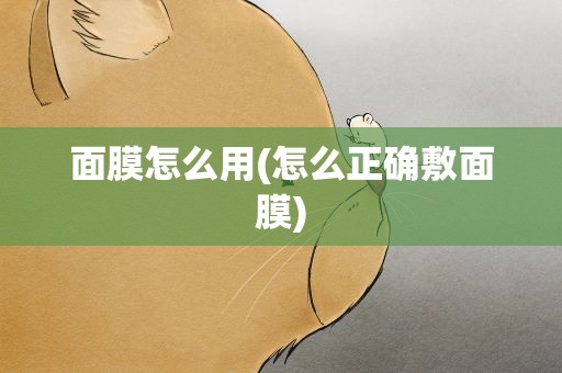 面膜怎么用(怎么正确敷面膜)