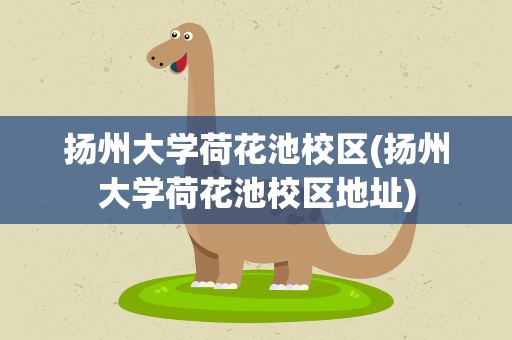 扬州大学荷花池校区(扬州大学荷花池校区地址)