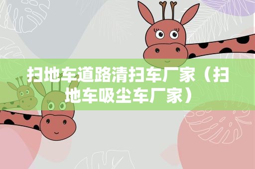 扫地车道路清扫车厂家（扫地车吸尘车厂家）