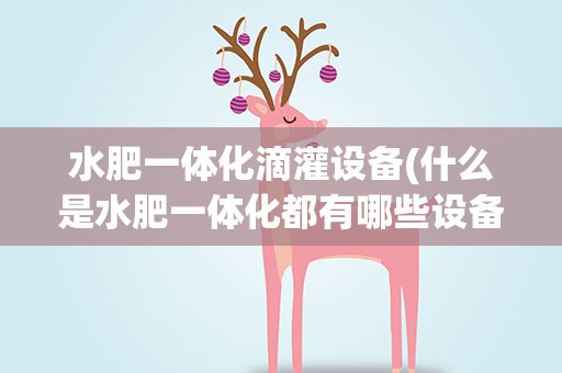 水肥一体化滴灌设备(什么是水肥一体化都有哪些设备组成)