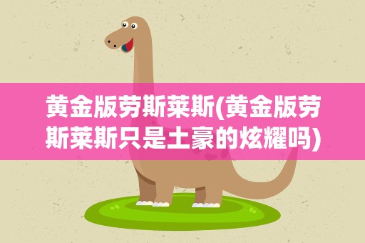 黄金版劳斯莱斯(黄金版劳斯莱斯只是土豪的炫耀吗)