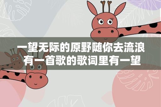 一望无际的原野随你去流浪 有一首歌的歌词里有一望无际的原野随你去流浪歌名是什么