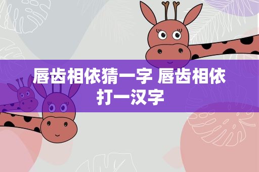 唇齿相依猜一字 唇齿相依打一汉字