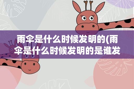 雨伞是什么时候发明的(雨伞是什么时候发明的是谁发明的)