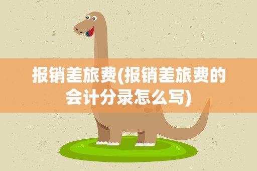 报销差旅费(报销差旅费的会计分录怎么写)