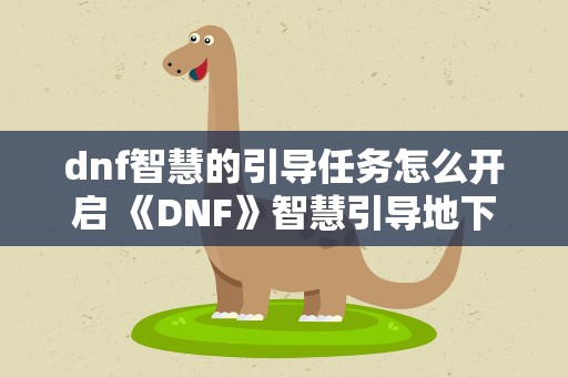 dnf智慧的引导任务怎么开启 《DNF》智慧引导地下城前置任务是什么