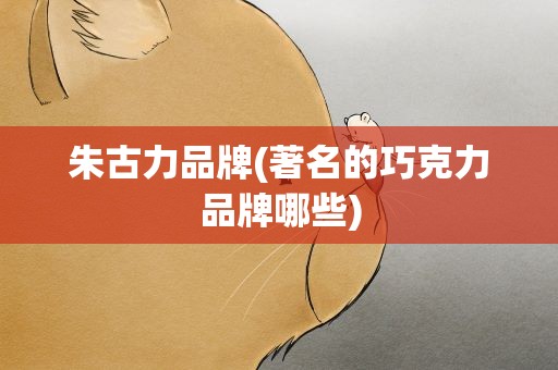 朱古力品牌(著名的巧克力品牌哪些)