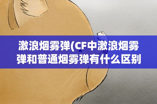 激浪烟雾弹(CF中激浪烟雾弹和普通烟雾弹有什么区别啊)