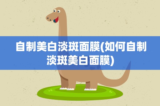 自制美白淡斑面膜(如何自制淡斑美白面膜)