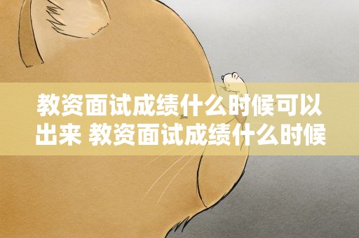 教资面试成绩什么时候可以出来 教资面试成绩什么时候可以出来成绩