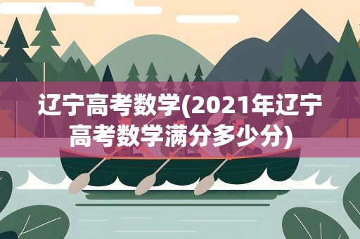 辽宁高考数学(2021年辽宁高考数学满分多少分)