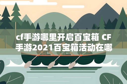 cf手游哪里开启百宝箱 CF手游2021百宝箱活动在哪进入