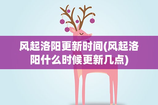 风起洛阳更新时间(风起洛阳什么时候更新几点)