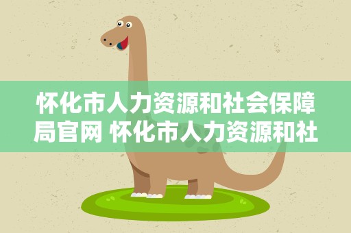怀化市人力资源和社会保障局官网 怀化市人力资源和社会保障局网站