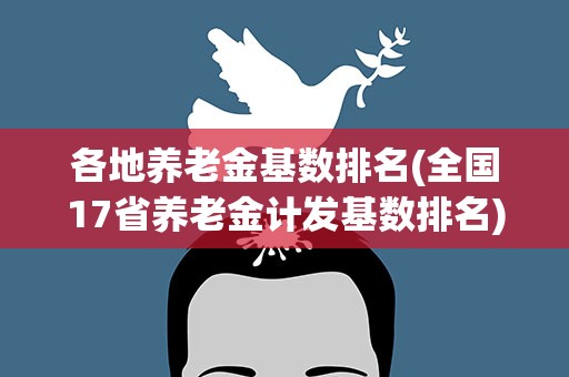 各地养老金基数排名(全国17省养老金计发基数排名)