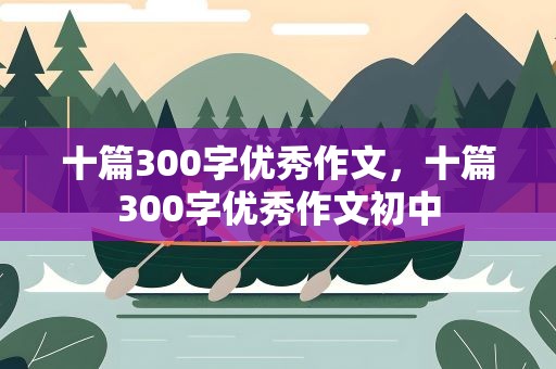 十篇300字优秀作文，十篇300字优秀作文初中