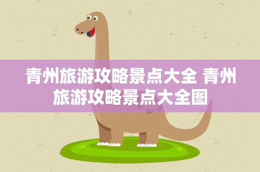 青州旅游攻略景点大全 青州旅游攻略景点大全图