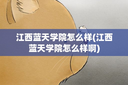 江西蓝天学院怎么样(江西蓝天学院怎么样啊)